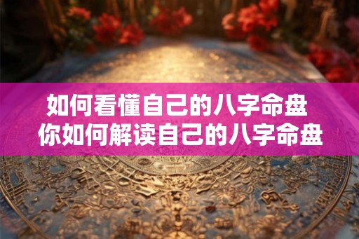 如何看懂自己的八字命盘 你如何解读自己的八字命盘