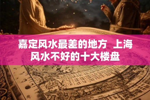 嘉定风水最差的地方  上海风水不好的十大楼盘