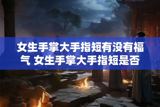 女生手掌大手指短有没有福气 女生手掌大手指短是否吉兆