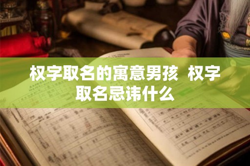 权字取名的寓意男孩 权字取名忌讳什么 权字取名的寓意男孩 权字取名忌讳什么