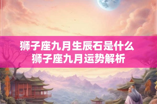 狮子座九月生辰石是什么 狮子座九月运势解析