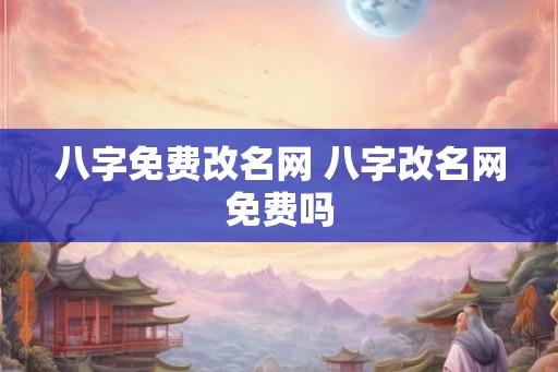 八字免费改名网 八字改名网免费吗