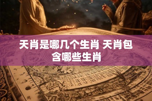 天肖是哪几个生肖 天肖包含哪些生肖