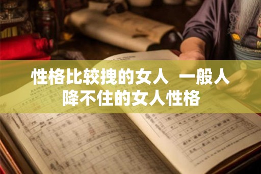 性格比较拽的女人  一般人降不住的女人性格