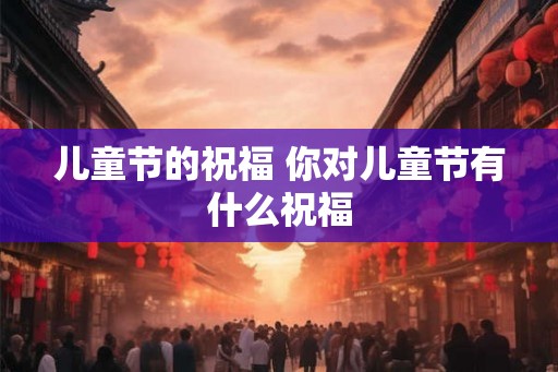儿童节的祝福 你对儿童节有什么祝福