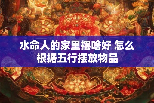 水命人的家里摆啥好 怎么根据五行摆放物品