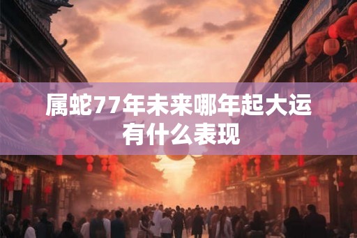 属蛇77年未来哪年起大运 有什么表现