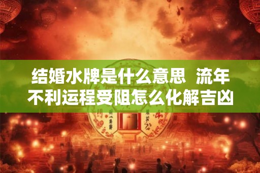 结婚水牌是什么意思  流年不利运程受阻怎么化解吉凶