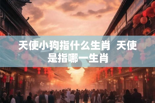 天使小狗指什么生肖  天使是指哪一生肖
