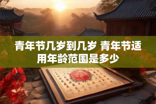 青年节几岁到几岁 青年节适用年龄范围是多少