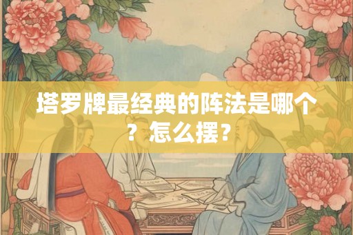 塔罗牌最经典的阵法是哪个？怎么摆？