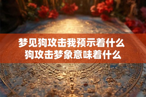 梦见狗攻击我预示着什么 狗攻击梦象意味着什么