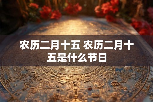 农历二月十五 农历二月十五是什么节日 农历二月十五 农历二月十五是什么节日