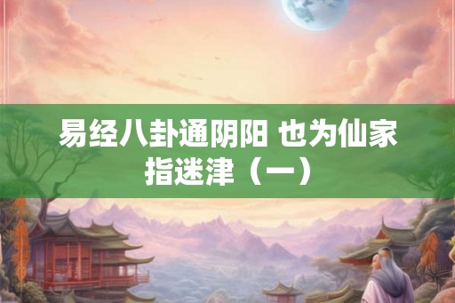 易经八卦通阴阳 也为仙家指迷津（一）