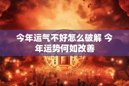 今年运气不好怎么破解 今年运势何如改善
