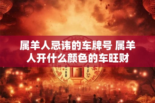 属羊人忌讳的车牌号 属羊人开什么颜色的车旺财