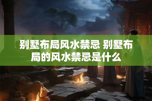 别墅布局风水禁忌 别墅布局的风水禁忌是什么 别墅布局风水禁忌 别墅布局的风水禁忌是什么