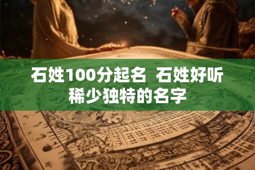 石姓100分起名 石姓好听稀少独特的名字 石姓100分起名 石姓好听稀少独特的名字