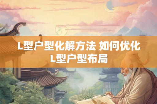 L型户型化解方法 如何优化L型户型布局 L型户型化解方法 如何优化L型户型布局