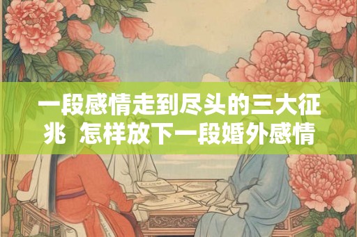 一段感情走到尽头的三大征兆 怎样放下一段婚外感情 一段感情走到尽头的三大征兆 怎样放下一段婚外感情