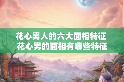 花心男人的六大面相特征 花心男的面相有哪些特征 花心男人的六大面相特征 花心男的面相有哪些特征