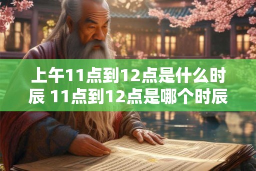 上午11点到12点是什么时辰 11点到12点是哪个时辰