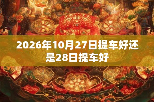 2026年10月27日提车好还是28日提车好