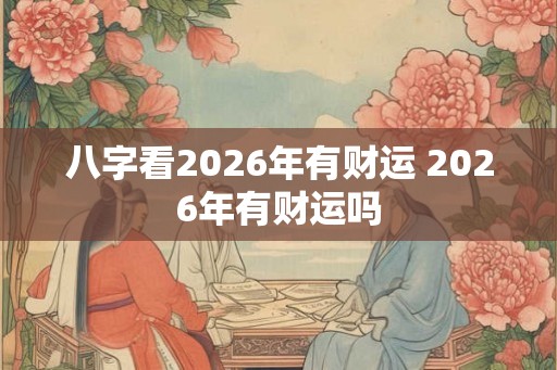 八字看2026年有财运 2026年有财运吗