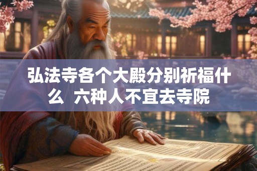 弘法寺各个大殿分别祈福什么  六种人不宜去寺院