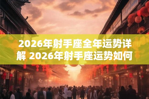 2026年射手座全年运势详解 2026年射手座运势如何