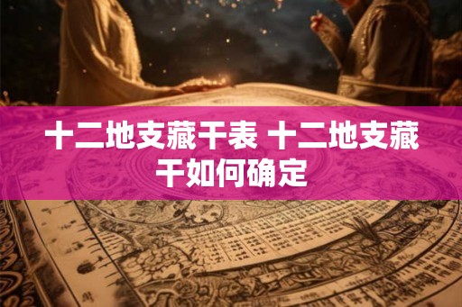 十二地支藏干表 十二地支藏干如何确定 十二地支藏干表 十二地支藏干如何确定