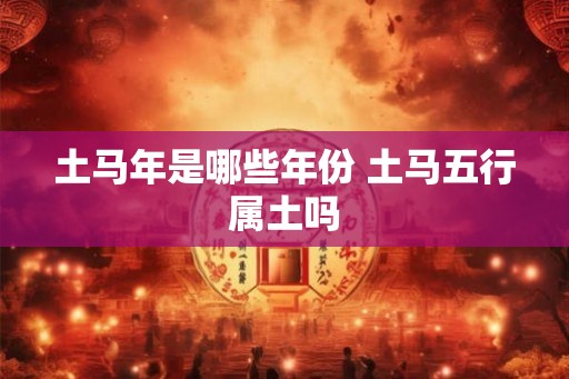 土马年是哪些年份 土马五行属土吗