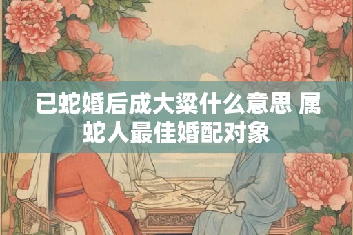 已蛇婚后成大粱什么意思 属蛇人最佳婚配对象