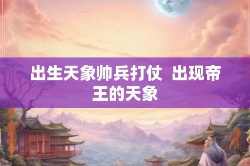 出生天象帅兵打仗 出现帝王的天象 出生天象帅兵打仗 出现帝王的天象