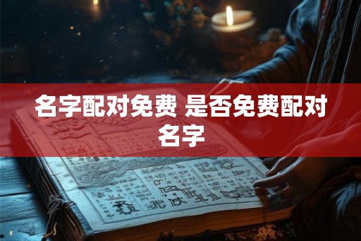 名字配对免费 是否免费配对名字