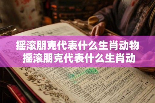 摇滚朋克代表什么生肖动物 摇滚朋克代表什么生肖动物和动物 摇滚朋克代表什么生肖动物 摇滚朋克代表什么生肖动物和动物