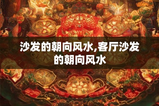沙发的朝向风水,客厅沙发的朝向风水