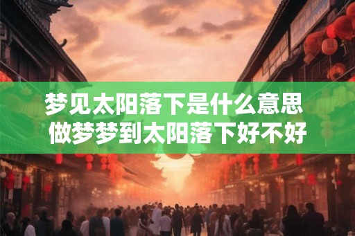 梦见太阳落下是什么意思 做梦梦到太阳落下好不好 梦见太阳落下是什么意思 做梦梦到太阳落下好不好