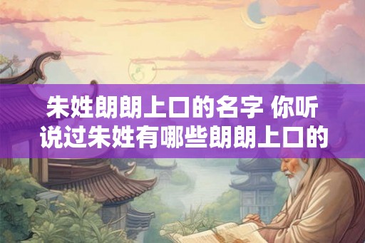 朱姓朗朗上口的名字 你听说过朱姓有哪些朗朗上口的名字吗