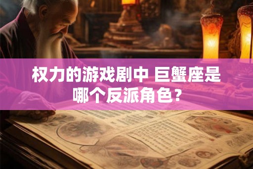 权力的游戏剧中 巨蟹座是哪个反派角色? 权力的游戏剧中 巨蟹座是哪个反派角色?
