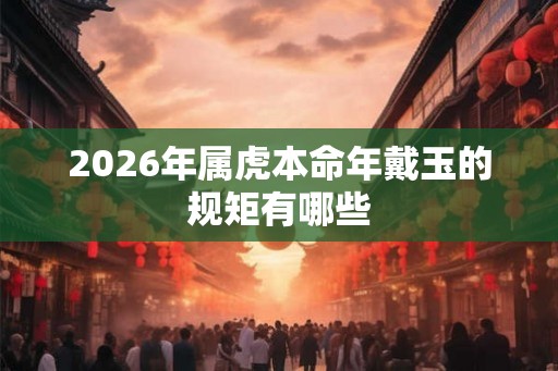 2026年属虎本命年戴玉的规矩有哪些 2026年属虎本命年戴玉的规矩有哪些