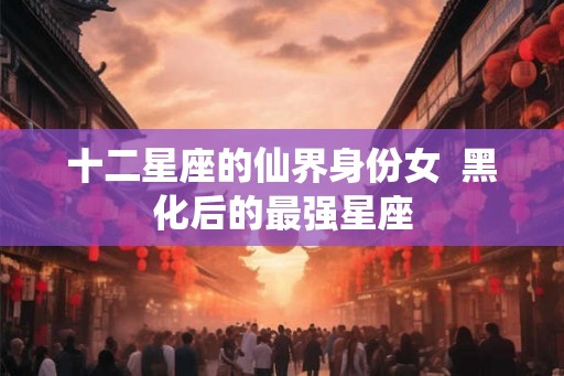 十二星座的仙界身份女  黑化后的最强星座
