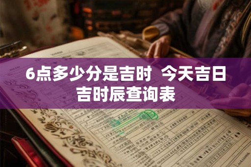 6点多少分是吉时  今天吉日吉时辰查询表