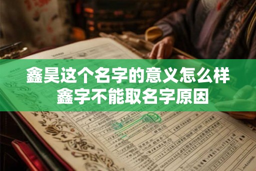 鑫昊这个名字的意义怎么样 鑫字不能取名字原因 鑫昊这个名字的意义怎么样 鑫字不能取名字原因