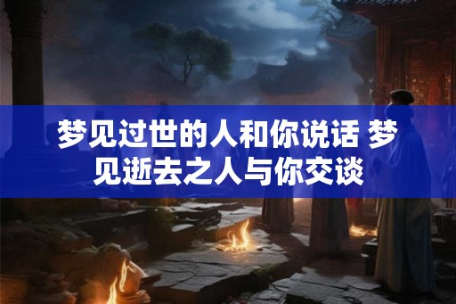 梦见过世的人和你说话 梦见逝去之人与你交谈
