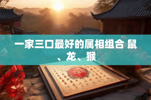 一家三口最好的属相组合 鼠、龙、猴