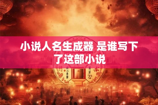 小说人名生成器 是谁写下了这部小说