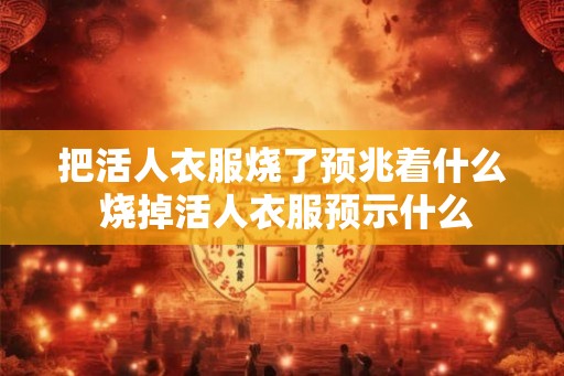 把活人衣服烧了预兆着什么 烧掉活人衣服预示什么