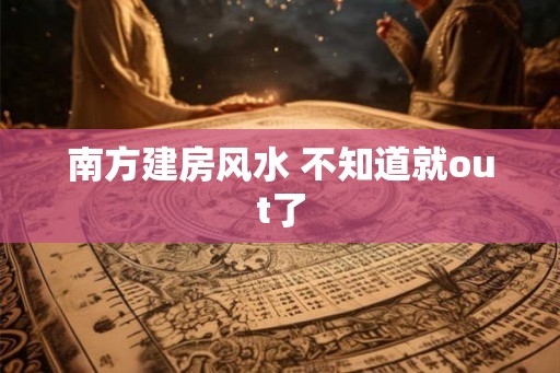 南方建房风水 不知道就out了