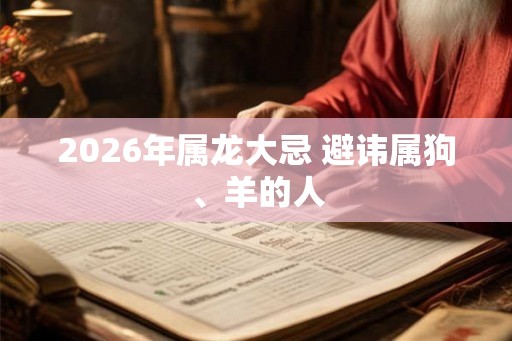 2026年属龙大忌 避讳属狗、羊的人